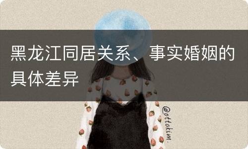 黑龙江同居关系、事实婚姻的具体差异