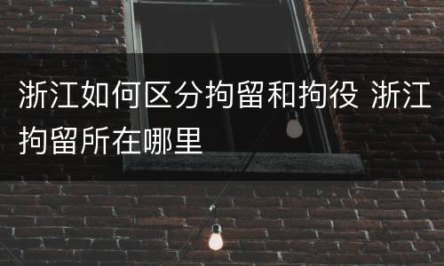 浙江如何区分拘留和拘役 浙江拘留所在哪里