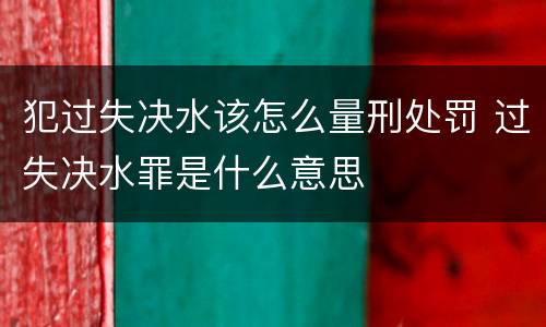 犯过失决水该怎么量刑处罚 过失决水罪是什么意思