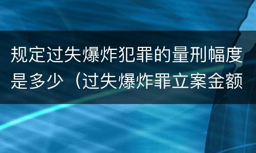 规定过失爆炸犯罪的量刑幅度是多少（过失爆炸罪立案金额标准）