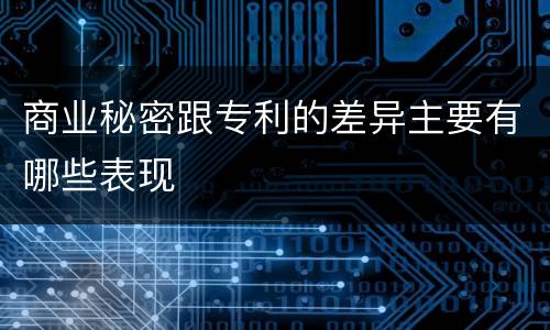 商业秘密跟专利的差异主要有哪些表现
