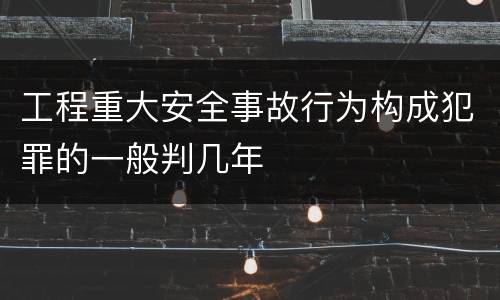 工程重大安全事故行为构成犯罪的一般判几年