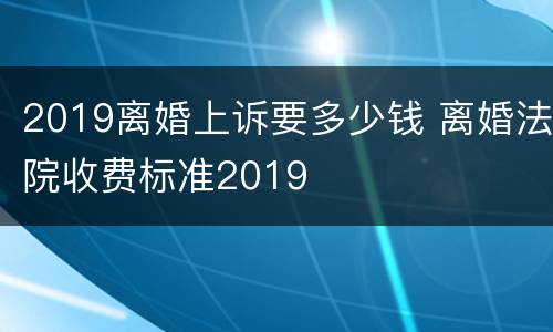 2019离婚上诉要多少钱 离婚法院收费标准2019
