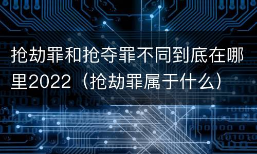 抢劫罪和抢夺罪不同到底在哪里2022（抢劫罪属于什么）