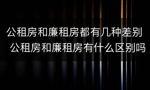 公租房和廉租房都有几种差别 公租房和廉租房有什么区别吗