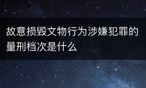 故意损毁文物行为涉嫌犯罪的量刑档次是什么