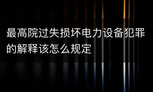 最高院过失损坏电力设备犯罪的解释该怎么规定