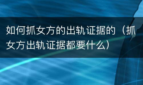 如何抓女方的出轨证据的（抓女方出轨证据都要什么）
