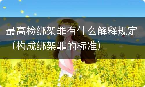 最高检绑架罪有什么解释规定（构成绑架罪的标准）