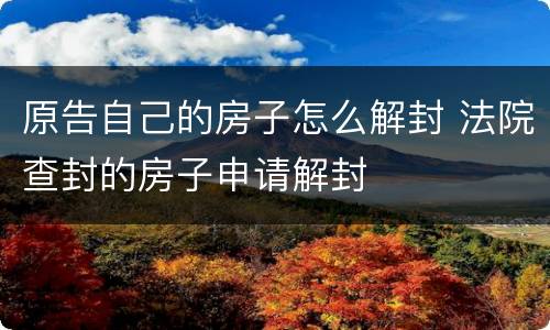 原告自己的房子怎么解封 法院查封的房子申请解封