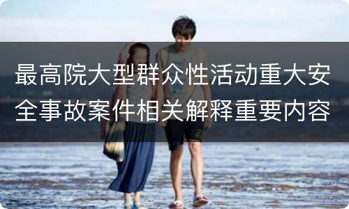 最高院大型群众性活动重大安全事故案件相关解释重要内容包括什么