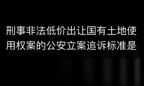 刑事非法低价出让国有土地使用权案的公安立案追诉标准是怎样规定