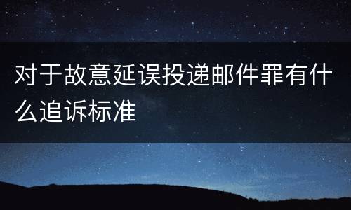 对于故意延误投递邮件罪有什么追诉标准