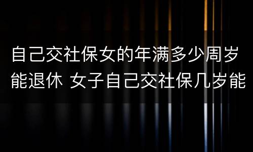 自己交社保女的年满多少周岁能退休 女子自己交社保几岁能退休