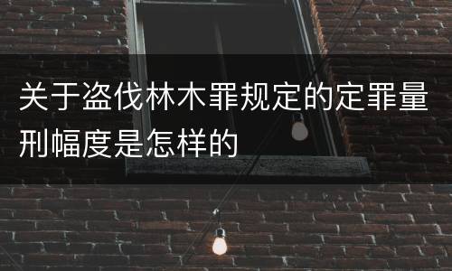 关于盗伐林木罪规定的定罪量刑幅度是怎样的