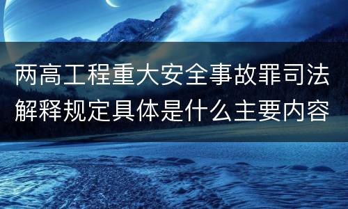 两高工程重大安全事故罪司法解释规定具体是什么主要内容