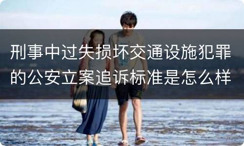 刑事中过失损坏交通设施犯罪的公安立案追诉标准是怎么样规定