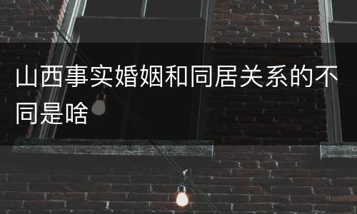 山西事实婚姻和同居关系的不同是啥