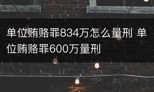 单位贿赂罪834万怎么量刑 单位贿赂罪600万量刑
