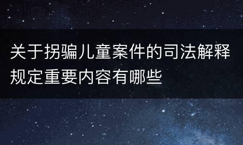 关于拐骗儿童案件的司法解释规定重要内容有哪些