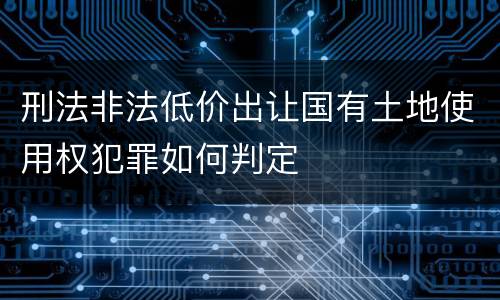 刑法非法低价出让国有土地使用权犯罪如何判定