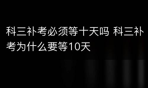 科三补考必须等十天吗 科三补考为什么要等10天