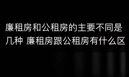 廉租房和公租房的主要不同是几种 廉租房跟公租房有什么区别