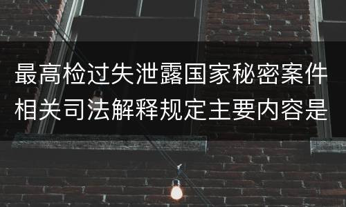 最高检过失泄露国家秘密案件相关司法解释规定主要内容是什么