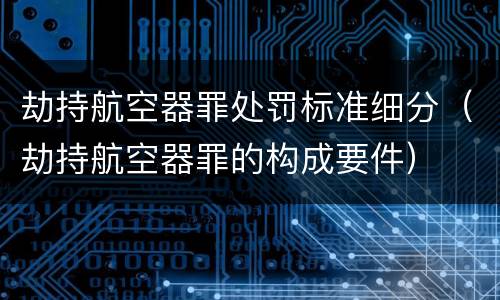 劫持航空器罪处罚标准细分(劫持航空器罪的构成要件)