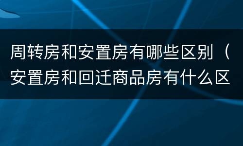 周转房和安置房有哪些区别（安置房和回迁商品房有什么区别）