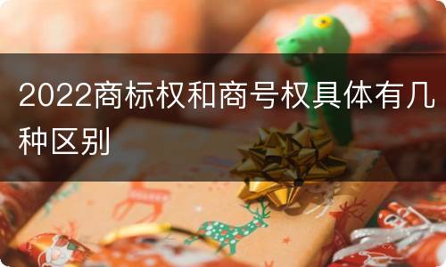2022商标权和商号权具体有几种区别