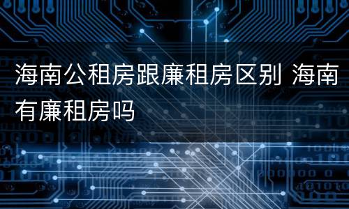 海南公租房跟廉租房区别 海南有廉租房吗