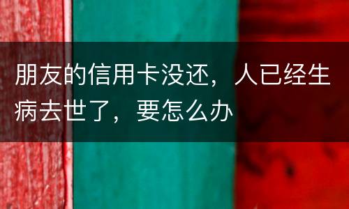 朋友的信用卡没还，人已经生病去世了，要怎么办