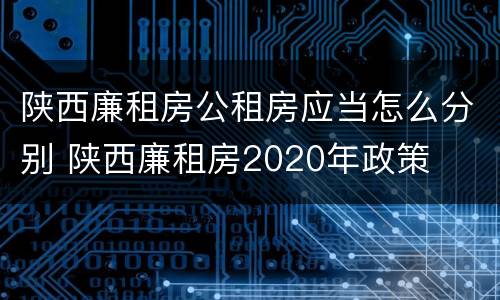 陕西廉租房公租房应当怎么分别 陕西廉租房2020年政策