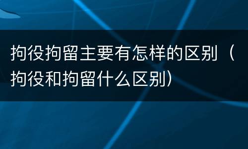拘役拘留主要有怎样的区别（拘役和拘留什么区别）
