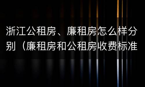 浙江公租房、廉租房怎么样分别（廉租房和公租房收费标准）