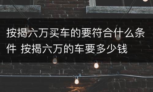 按揭六万买车的要符合什么条件 按揭六万的车要多少钱