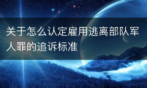 关于怎么认定雇用逃离部队军人罪的追诉标准