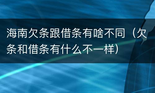 海南欠条跟借条有啥不同（欠条和借条有什么不一样）