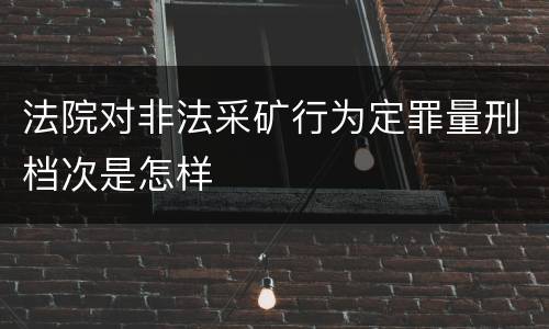 法院对非法采矿行为定罪量刑档次是怎样