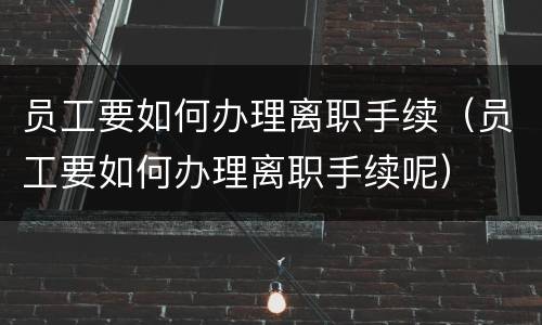 员工要如何办理离职手续（员工要如何办理离职手续呢）