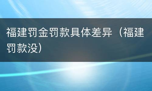 福建罚金罚款具体差异（福建罚款没）