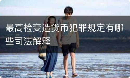 最高检变造货币犯罪规定有哪些司法解释