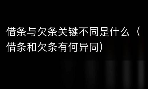 借条与欠条关键不同是什么（借条和欠条有何异同）