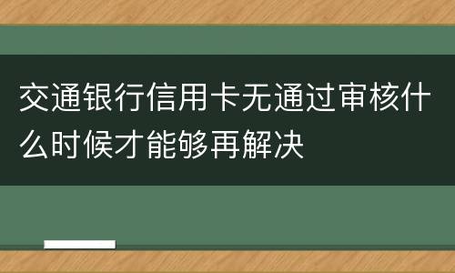 交通银行信用卡无通过审核什么时候才能够再解决