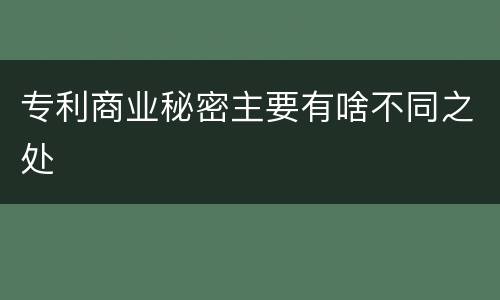 专利商业秘密主要有啥不同之处