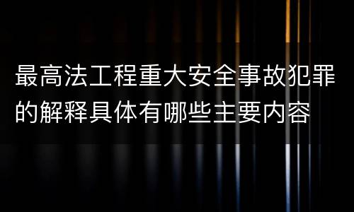 最高法工程重大安全事故犯罪的解释具体有哪些主要内容