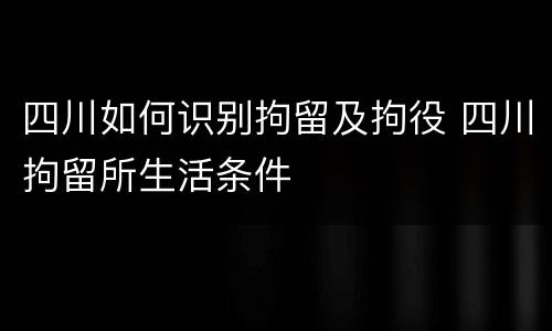 四川如何识别拘留及拘役 四川拘留所生活条件