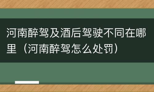 河南醉驾及酒后驾驶不同在哪里（河南醉驾怎么处罚）