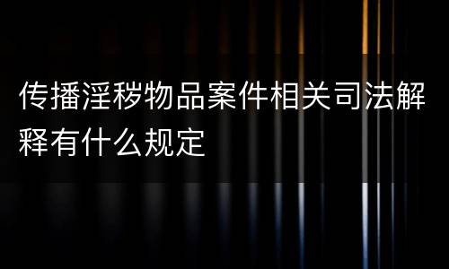 传播淫秽物品案件相关司法解释有什么规定